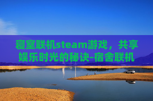 寝室联机steam游戏,共享娱乐时光的秘诀-宿舍联机手机游戏 寝室联机steam游戏,共享娱乐时光的秘诀-宿舍联机手机游戏