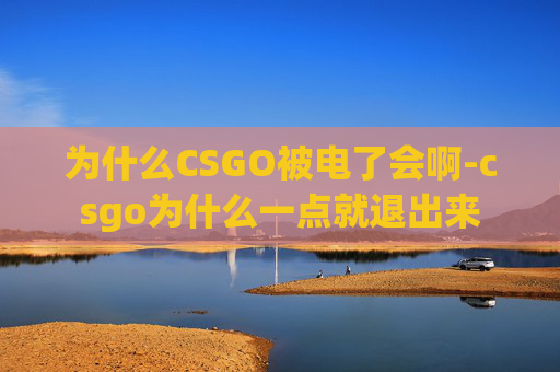 为什么CSGO被电了会啊-csgo为什么一点就退出来 为什么CSGO被电了会啊-csgo为什么一点就退出来