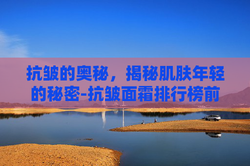 抗皱的奥秘，揭秘肌肤年轻的秘密-抗皱面霜排行榜前十名