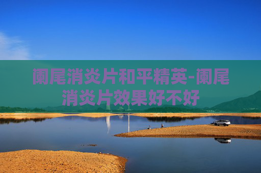 阑尾消炎片和平精英-阑尾消炎片效果好不好 阑尾消炎片和平精英-阑尾消炎片效果好不好