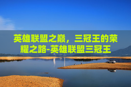 英雄联盟之巅,三冠王的荣耀之路-英雄联盟三冠王 英雄联盟之巅,三冠王的荣耀之路-英雄联盟三冠王