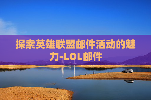 探索英雄联盟邮件活动的魅力-LOL邮件 探索英雄联盟邮件活动的魅力-LOL邮件