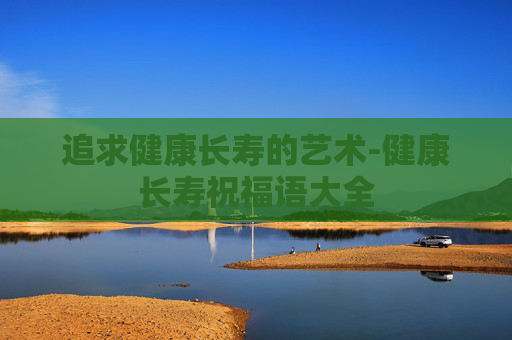 追求健康长寿的艺术-健康长寿祝福语大全