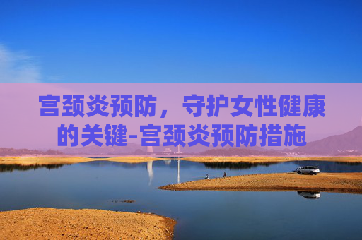 宫颈炎预防,守护女性健康的关键-宫颈炎预防措施 宫颈炎预防,守护女性健康的关键-宫颈炎预防措施