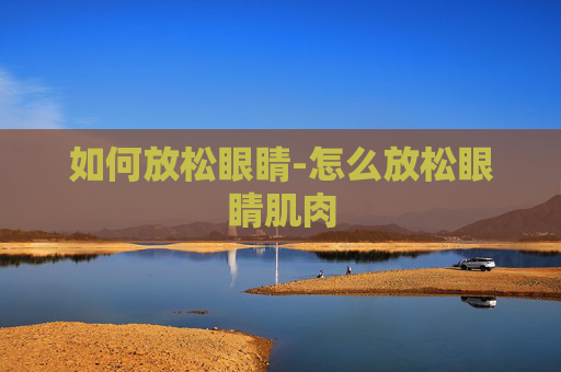 如何放松眼睛-怎么放松眼睛肌肉 如何放松眼睛-怎么放松眼睛肌肉