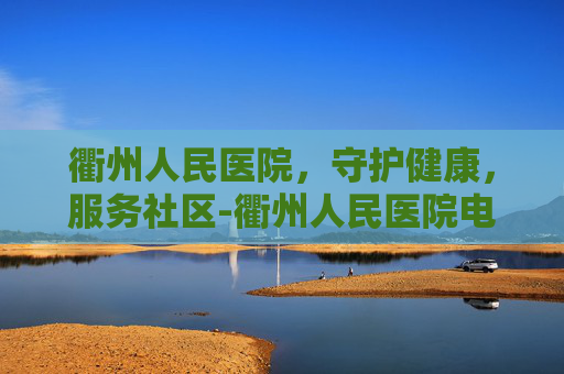 衢州人民医院,守护健康,服务社区-衢州人民医院电话 衢州人民医院,守护健康,服务社区-衢州人民医院电话
