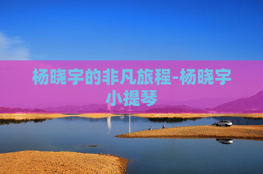 杨晓宇的非凡旅程-杨晓宇小提琴 杨晓宇的非凡旅程-杨晓宇小提琴