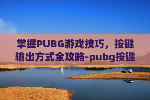 掌握PUBG游戏技巧,按键输出方式全攻略-pubg按键设置最佳方案 掌握PUBG游戏技巧,按键输出方式全攻略-pubg按键设置最佳方案