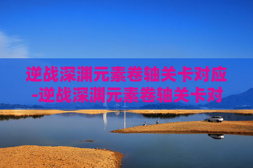 逆战深渊元素卷轴关卡对应-逆战深渊元素卷轴关卡对应什么属性 逆战深渊元素卷轴关卡对应-逆战深渊元素卷轴关卡对应什么属性