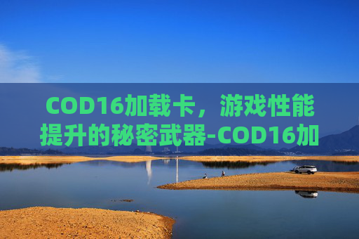 COD16加载卡,游戏性能提升的秘密武器-COD16加载卡死 COD16加载卡,游戏性能提升的秘密武器-COD16加载卡死
