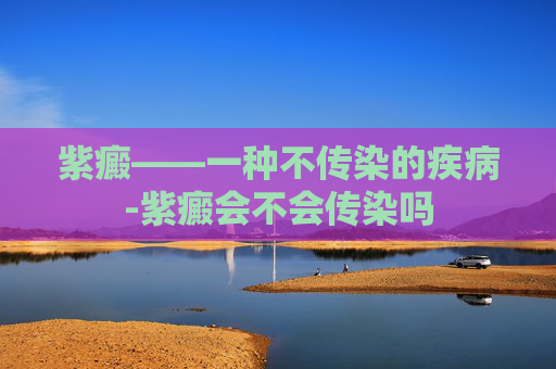 紫癜——一种不传染的疾病-紫癜会不会传染吗
