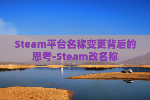Steam平台名称变更背后的思考-Steam改名称 Steam平台名称变更背后的思考-Steam改名称