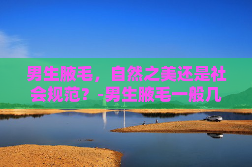 男生腋毛，自然之美还是社会规范？-男生腋毛一般几岁长