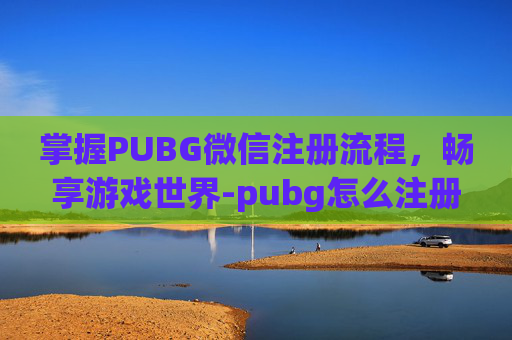 掌握PUBG微信注册流程,畅享游戏世界-pubg怎么注册帐号 掌握PUBG微信注册流程,畅享游戏世界-pubg怎么注册帐号