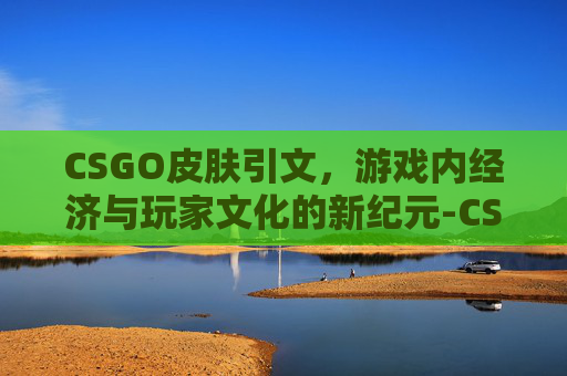 CSGO皮肤引文,游戏内经济与玩家文化的新纪元-CSGO皮肤 CSGO皮肤引文,游戏内经济与玩家文化的新纪元-CSGO皮肤