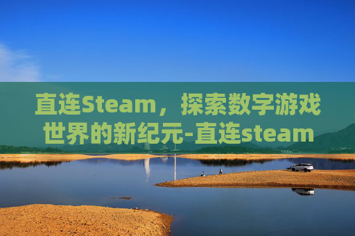 直连Steam,探索数字游戏世界的新纪元-直连steamvr 直连Steam,探索数字游戏世界的新纪元-直连steamvr