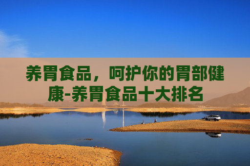 养胃食品，呵护你的胃部健康-养胃食品十大排名