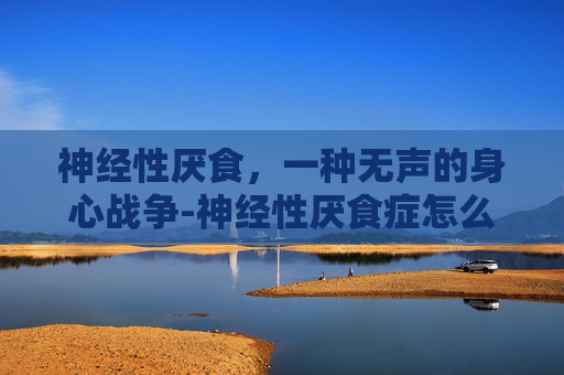 神经性厌食,一种无声的身心战争-神经性厌食症怎么治疗 神经性厌食,一种无声的身心战争-神经性厌食症怎么治疗