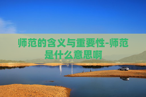 师范的含义与重要性-师范是什么意思啊 师范的含义与重要性-师范是什么意思啊