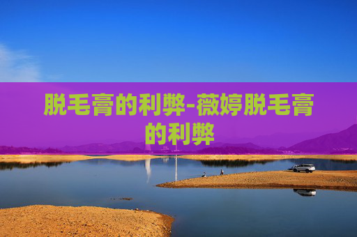 脱毛膏的利弊-薇婷脱毛膏的利弊 脱毛膏的利弊-薇婷脱毛膏的利弊