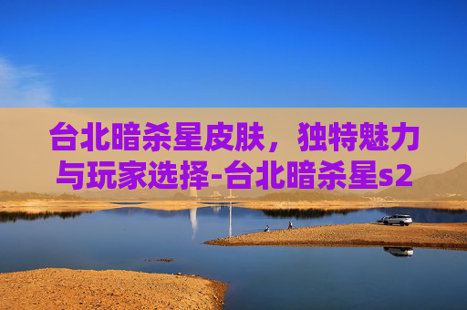 台北暗杀星皮肤,独特魅力与玩家选择-台北暗杀星s2阵容 台北暗杀星皮肤,独特魅力与玩家选择-台北暗杀星s2阵容