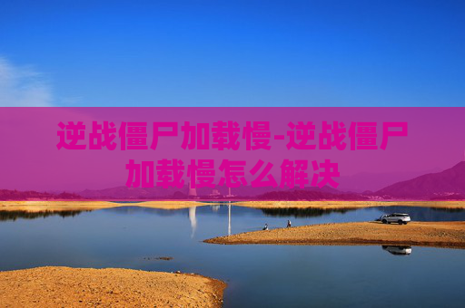 逆战僵尸加载慢-逆战僵尸加载慢怎么解决 逆战僵尸加载慢-逆战僵尸加载慢怎么解决