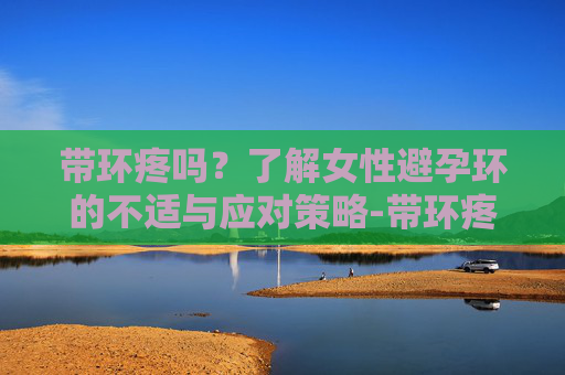 带环疼吗?了解女性避孕环的不适与应对策略-带环疼吗需多长时间 带环疼吗?了解女性避孕环的不适与应对策略-带环疼吗需多长时间
