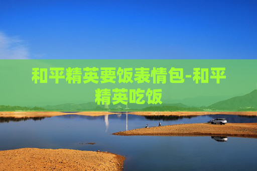 和平精英要饭表情包-和平精英吃饭 和平精英要饭表情包-和平精英吃饭