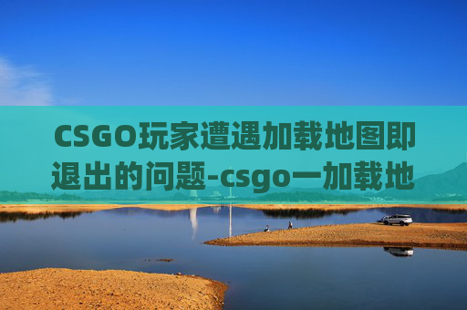 CSGO玩家遭遇加载地图即退出的问题-csgo一加载地图就退出游戏 CSGO玩家遭遇加载地图即退出的问题-csgo一加载地图就退出游戏