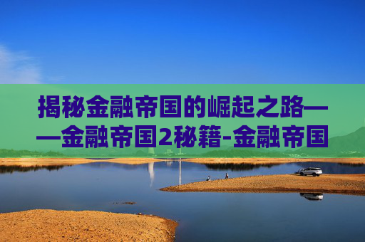 揭秘金融帝国的崛起之路——金融帝国2秘籍-金融帝国2秘籍怎么用 揭秘金融帝国的崛起之路——金融帝国2秘籍-金融帝国2秘籍怎么用