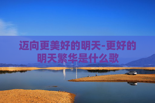 迈向更美好的明天-更好的明天繁华是什么歌