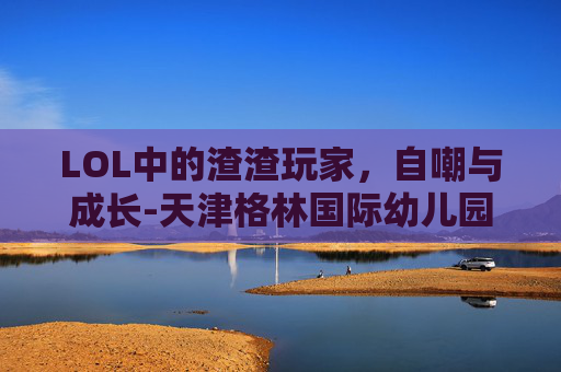 LOL中的渣渣玩家,自嘲与成长-天津格林国际幼儿园学费 LOL中的渣渣玩家,自嘲与成长-天津格林国际幼儿园学费