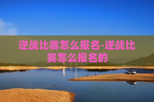 逆战比赛怎么报名-逆战比赛怎么报名的
