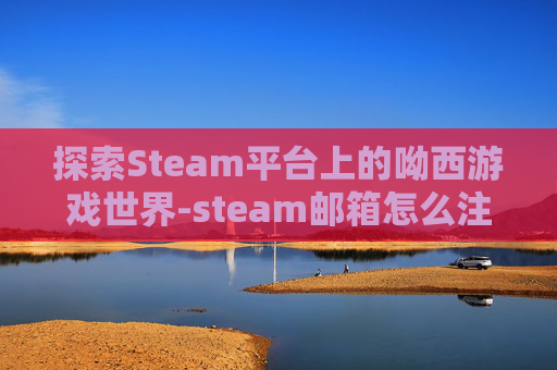 探索Steam平台上的呦西游戏世界-steam邮箱怎么注册 探索Steam平台上的呦西游戏世界-steam邮箱怎么注册
