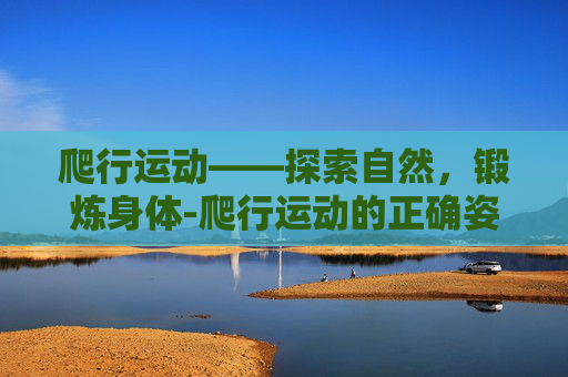 爬行运动——探索自然,锻炼身体-爬行运动的正确姿势 爬行运动——探索自然,锻炼身体-爬行运动的正确姿势