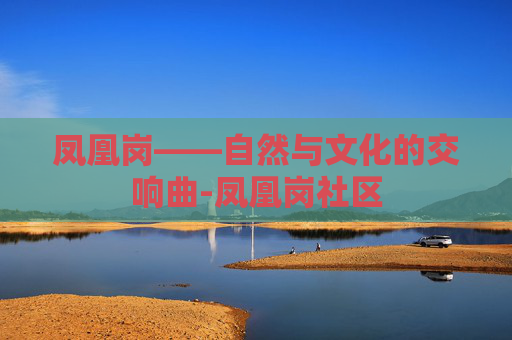 凤凰岗——自然与文化的交响曲-凤凰岗社区 凤凰岗——自然与文化的交响曲-凤凰岗社区