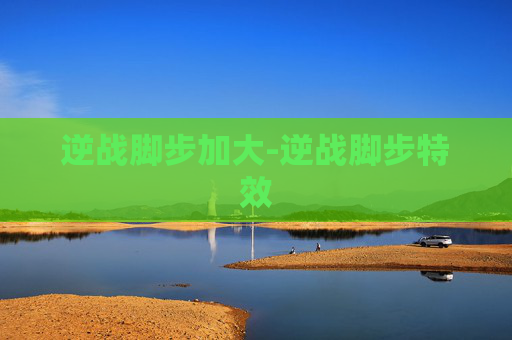 逆战脚步加大-逆战脚步特效 逆战脚步加大-逆战脚步特效