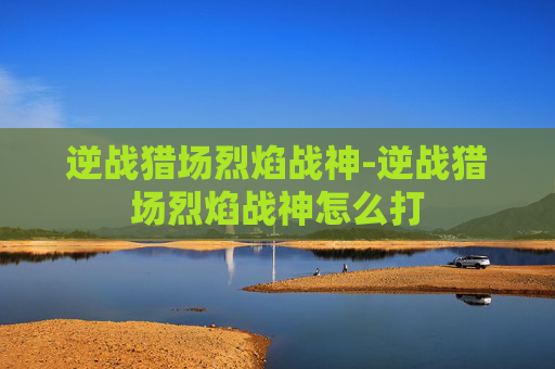 逆战猎场烈焰战神-逆战猎场烈焰战神怎么打