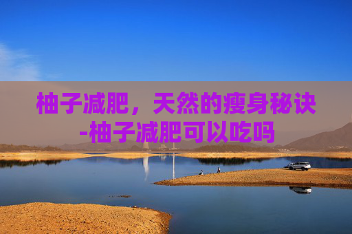 柚子减肥,天然的瘦身秘诀-柚子减肥可以吃吗 柚子减肥,天然的瘦身秘诀-柚子减肥可以吃吗