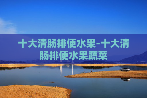 十大清肠排便水果-十大清肠排便水果蔬菜 十大清肠排便水果-十大清肠排便水果蔬菜