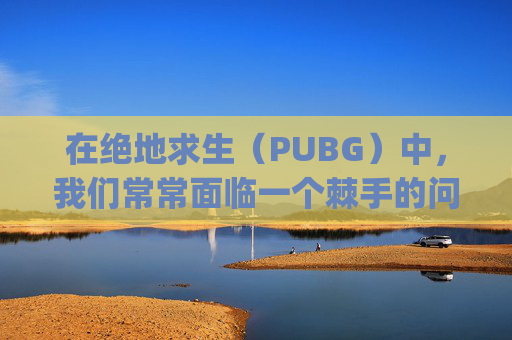 在绝地求生(PUBG)中,我们常常面临一个棘手的问题,如何举报队友的不当行为。这不仅关乎游戏的乐趣,更涉及到玩家间的信任和尊重。以下是对这一问题的探讨,旨在帮助玩家们更好地应对这一挑战。-pubg举报队友什么按键 在绝地求生(PUBG)中,我们常常面临一个棘手的问题,如何举报队友的不当行为。这不仅关乎游戏的乐趣,更涉及到玩家间的信任和尊重。以下是对这一问题的探讨,旨在帮助玩家们更好地应对这一挑战。-pubg举报队友什么按键