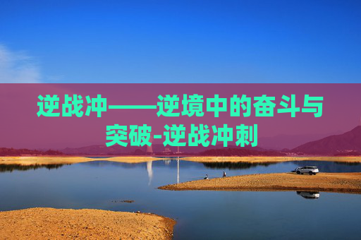 逆战冲——逆境中的奋斗与突破-逆战冲刺 逆战冲——逆境中的奋斗与突破-逆战冲刺