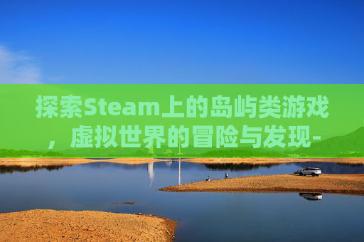 探索Steam上的岛屿类游戏，虚拟世界的冒险与发现-steam一款游戏叫岛