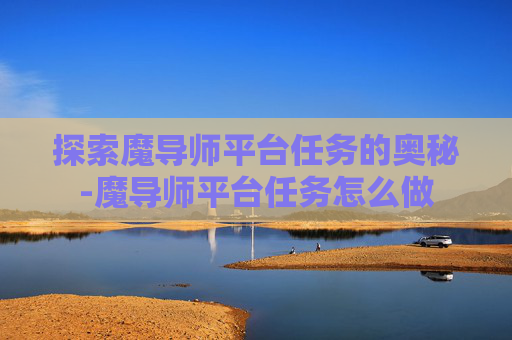 探索魔导师平台任务的奥秘-魔导师平台任务怎么做