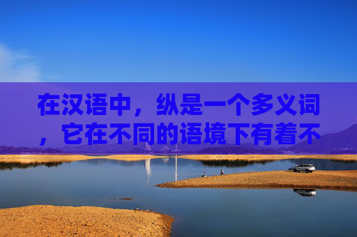在汉语中，纵是一个多义词，它在不同的语境下有着不同的含义。本文将探讨纵的几种主要意思，并分析它们在日常生活和文学创作中的应用。-纵的意思解释