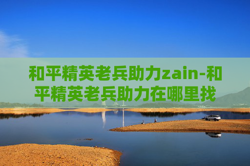 和平精英老兵助力zain-和平精英老兵助力在哪里找