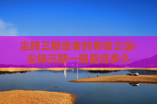 尘肺三期患者的寿命之谜-尘肺三期一般能活多久