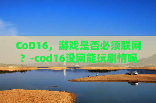 CoD16，游戏是否必须联网？-cod16没网能玩剧情吗