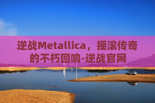逆战Metallica，摇滚传奇的不朽回响-逆战官网