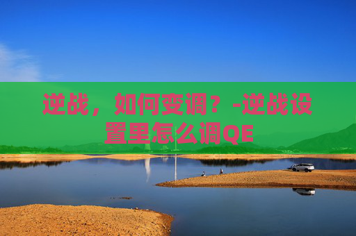 逆战，如何变调？-逆战设置里怎么调QE